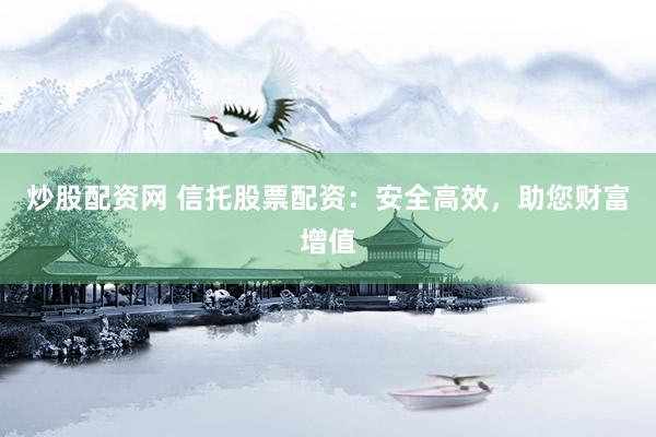 炒股配资网 信托股票配资：安全高效，助您财富增值