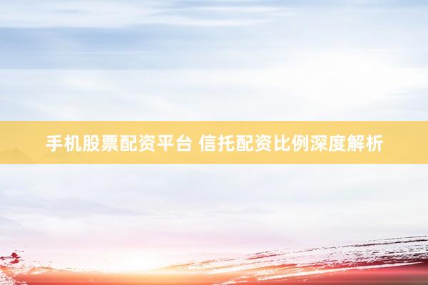 手机股票配资平台 信托配资比例深度解析