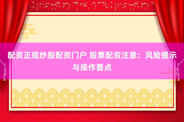 配资正规炒股配资门户 股票配资注意:风险提示与操作要点