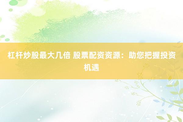 杠杆炒股最大几倍 股票配资资源：助您把握投资机遇