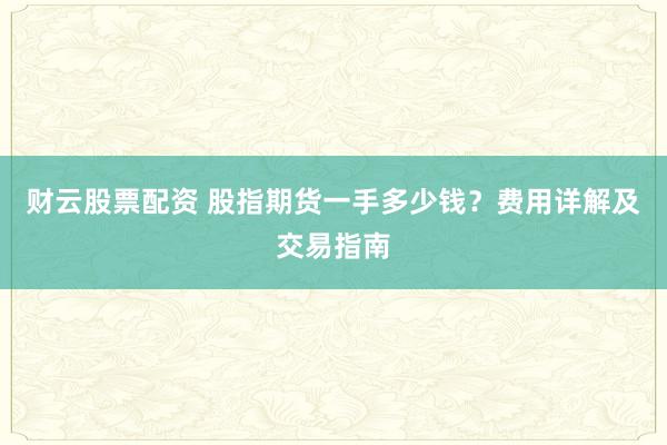财云股票配资 股指期货一手多少钱？费用详解及交易指南