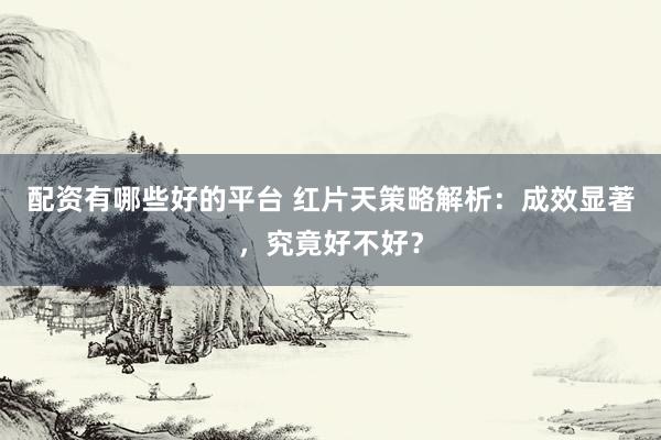 配资有哪些好的平台 红片天策略解析：成效显著，究竟好不好？