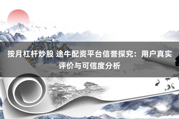 按月杠杆炒股 途牛配资平台信誉探究：用户真实评价与可信度分析