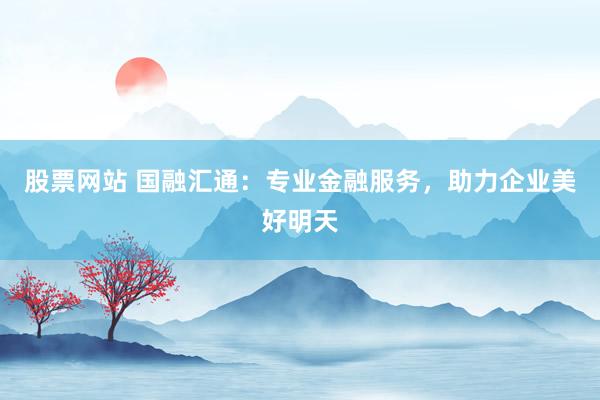 股票网站 国融汇通:专业金融服务,助力企业美好明天