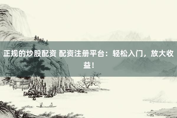 正规的炒股配资 配资注册平台：轻松入门，放大收益！