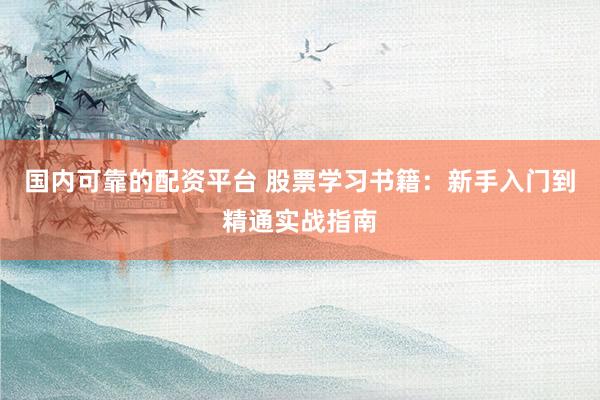 国内可靠的配资平台 股票学习书籍：新手入门到精通实战指南