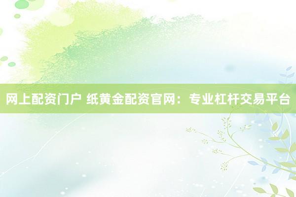 网上配资门户 纸黄金配资官网：专业杠杆交易平台