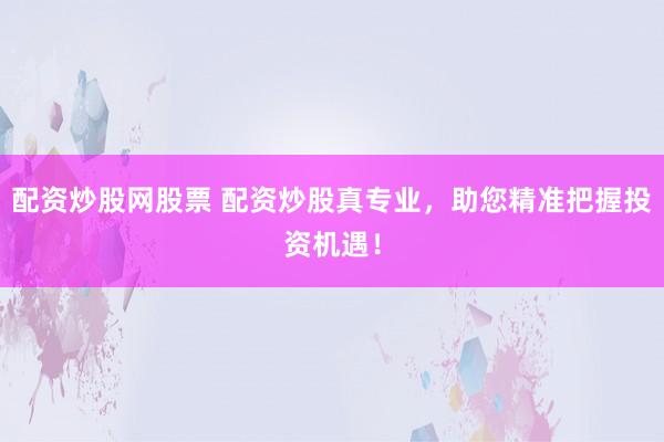 配资炒股网股票 配资炒股真专业，助您精准把握投资机遇！