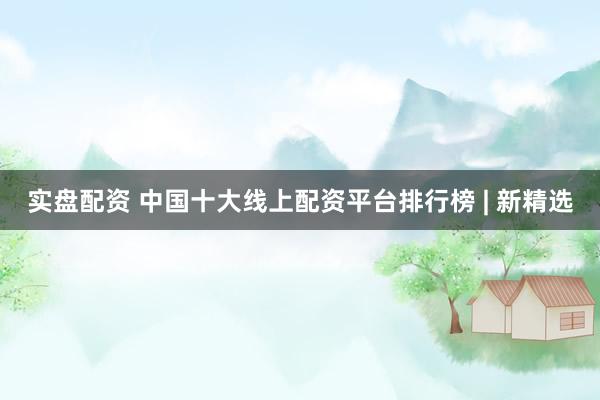 实盘配资 中国十大线上配资平台排行榜 | 新精选