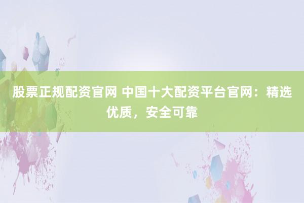 股票正规配资官网 中国十大配资平台官网:精选优质,安全可靠