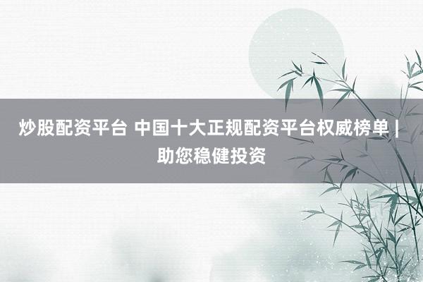 炒股配资平台 中国十大正规配资平台权威榜单 | 助您稳健投资
