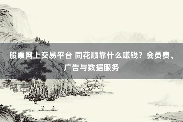 股票网上交易平台 同花顺靠什么赚钱？会员费、广告与数据服务
