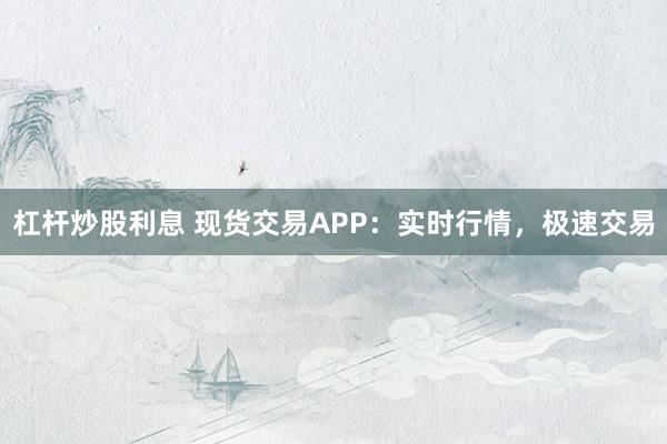 杠杆炒股利息 现货交易APP:实时行情,极速交易