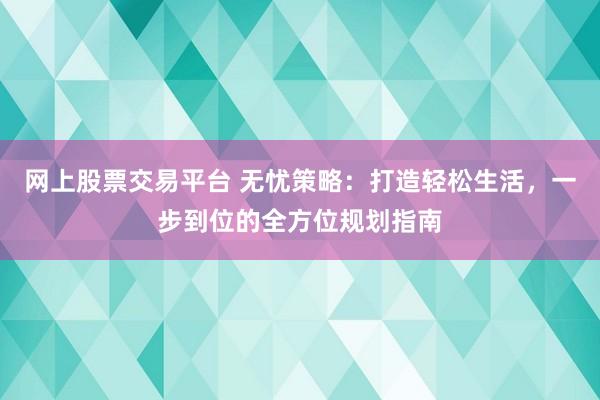 网上股票交易平台 无忧策略:打造轻松生活,一步到位的全方位规划指南