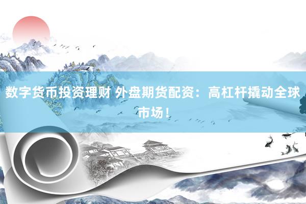 数字货币投资理财 外盘期货配资：高杠杆撬动全球市场！