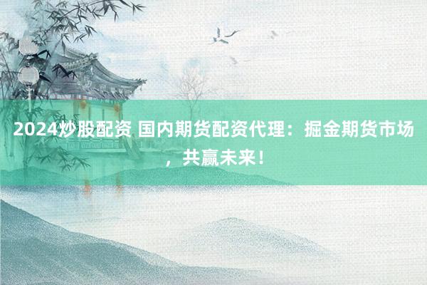 2024炒股配资 国内期货配资代理：掘金期货市场，共赢未来！