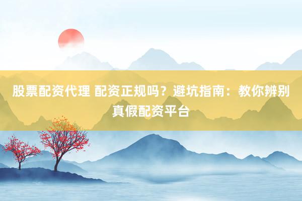 股票配资代理 配资正规吗？避坑指南：教你辨别真假配资平台