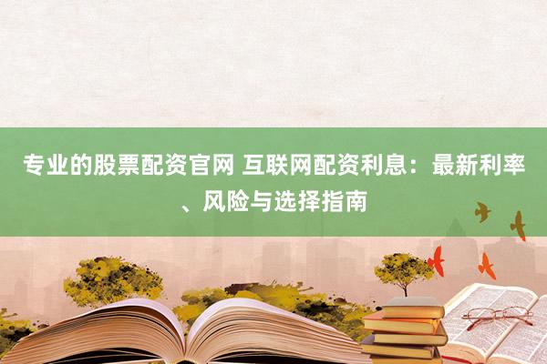 专业的股票配资官网 互联网配资利息：最新利率、风险与选择指南
