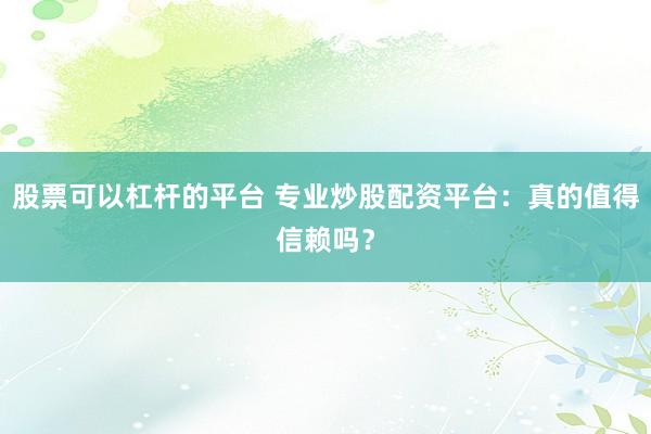 股票可以杠杆的平台 专业炒股配资平台：真的值得信赖吗？