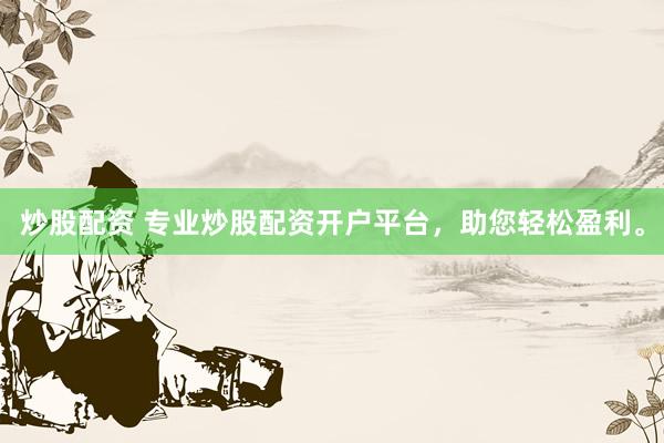 炒股配资 专业炒股配资开户平台，助您轻松盈利。