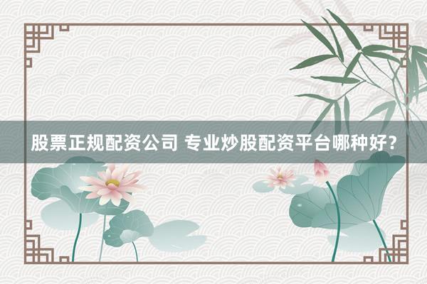 股票正规配资公司 专业炒股配资平台哪种好？