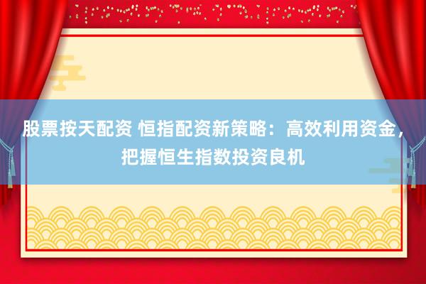 股票按天配资 恒指配资新策略：高效利用资金，把握恒生指数投资良机