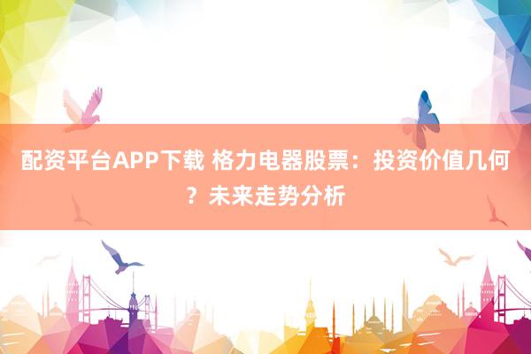 配资平台APP下载 格力电器股票：投资价值几何？未来走势分析