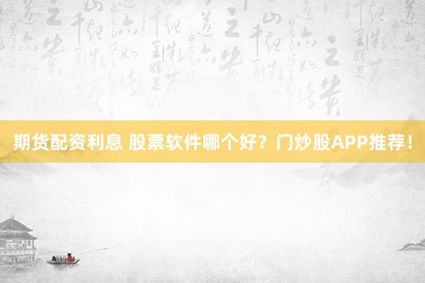 期货配资利息 股票软件哪个好?门炒股APP推荐!