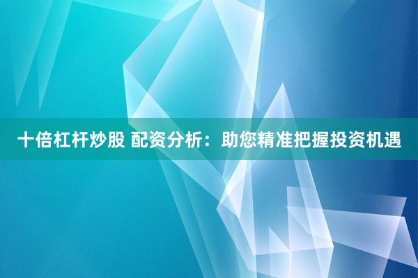 十倍杠杆炒股 配资分析：助您精准把握投资机遇