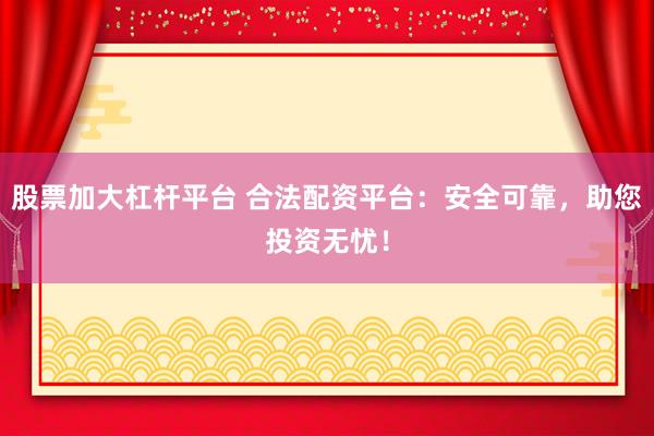 股票加大杠杆平台 合法配资平台：安全可靠，助您投资无忧！