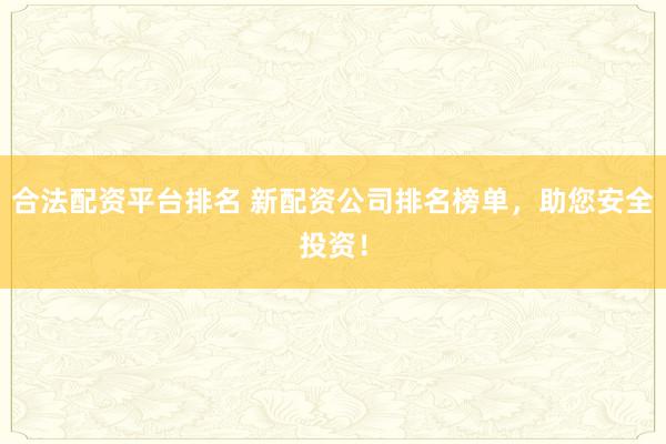合法配资平台排名 新配资公司排名榜单,助您安全投资!