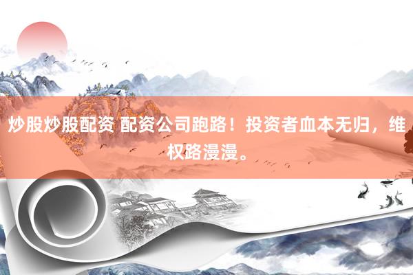 炒股炒股配资 配资公司跑路！投资者血本无归，维权路漫漫。