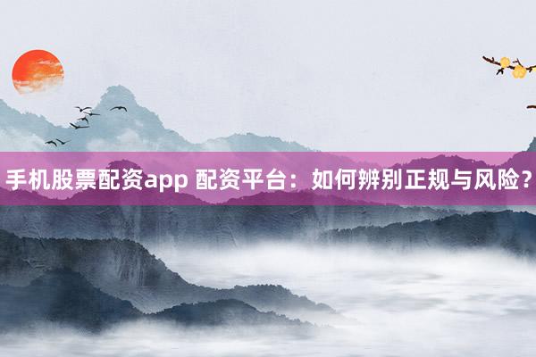 手机股票配资app 配资平台：如何辨别正规与风险？