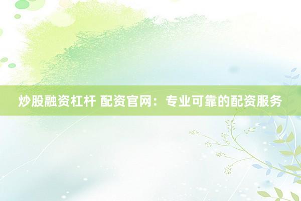 炒股融资杠杆 配资官网：专业可靠的配资服务