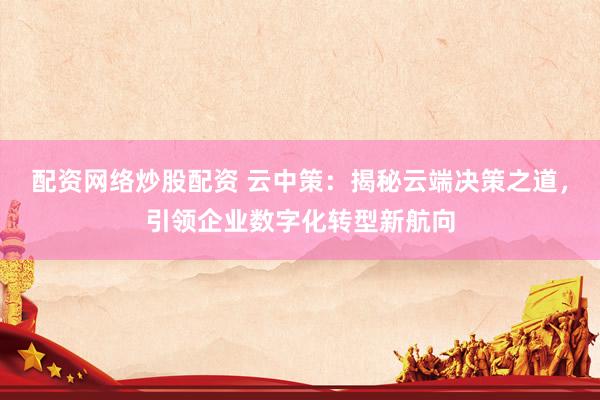 配资网络炒股配资 云中策:揭秘云端决策之道,引领企业数字化转型新航向