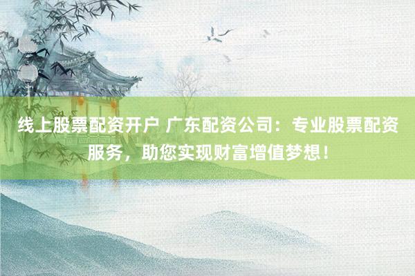 线上股票配资开户 广东配资公司：专业股票配资服务，助您实现财富增值梦想！