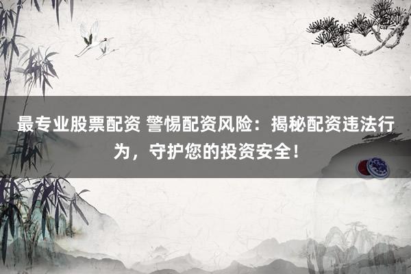 最专业股票配资 警惕配资风险：揭秘配资违法行为，守护您的投资安全！