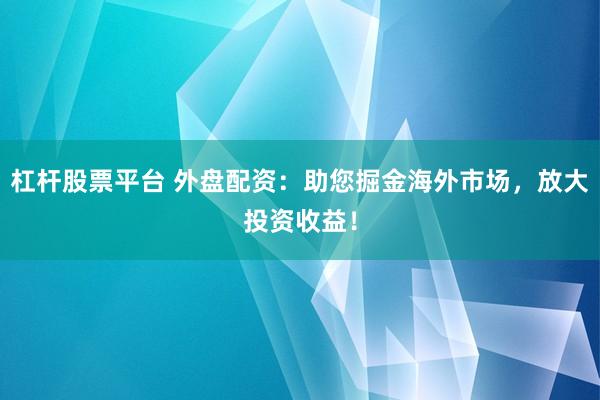 杠杆股票平台 外盘配资：助您掘金海外市场，放大投资收益！