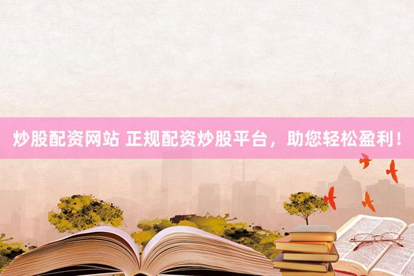炒股配资网站 正规配资炒股平台，助您轻松盈利！