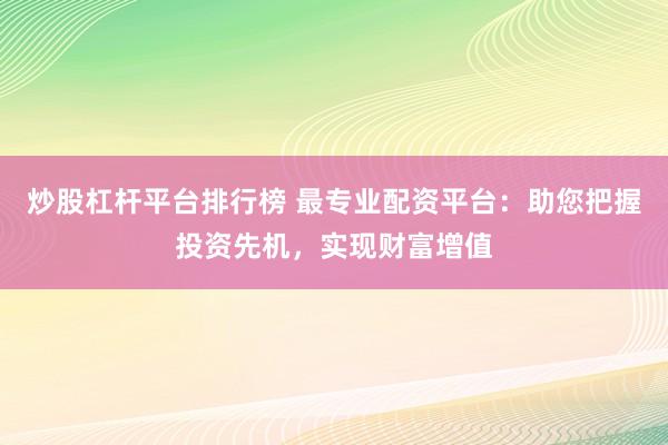 炒股杠杆平台排行榜 最专业配资平台：助您把握投资先机，实现财富增值