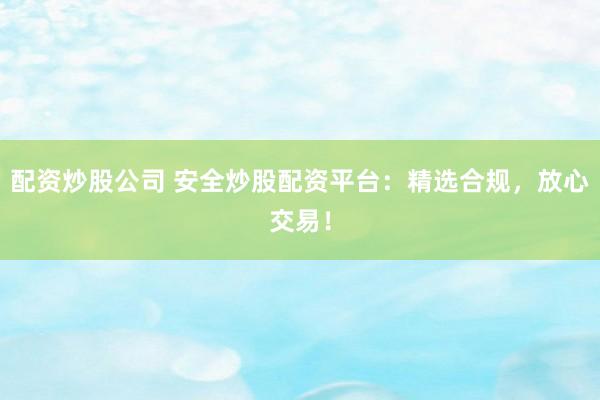 配资炒股公司 安全炒股配资平台：精选合规，放心交易！