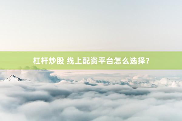 杠杆炒股 线上配资平台怎么选择？