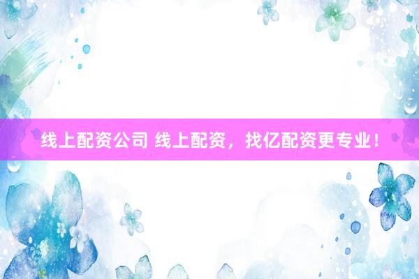 线上配资公司 线上配资，找亿配资更专业！
