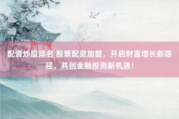 配资炒股排名 股票配资加盟，开启财富增长新路径，共创金融投资新机遇！