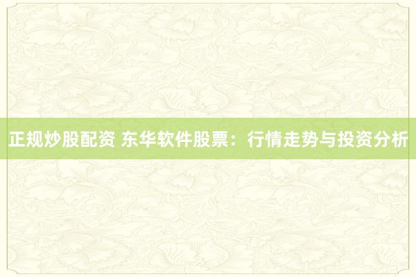 正规炒股配资 东华软件股票：行情走势与投资分析