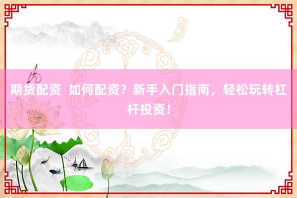 期货配资  如何配资？新手入门指南，轻松玩转杠杆投资！