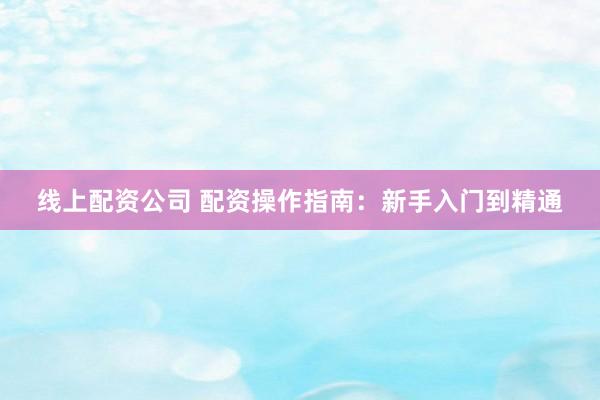 线上配资公司 配资操作指南：新手入门到精通