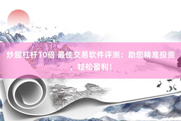炒股杠杆10倍 最佳交易软件评测：助您精准投资，轻松盈利！