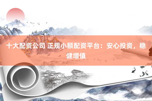 十大配资公司 正规小额配资平台：安心投资，稳健增值
