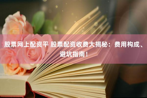 股票网上配资平 股票配资收费大揭秘：费用构成、避坑指南！